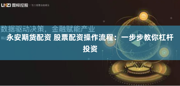 永安期货配资 股票配资操作流程：一步步教你杠杆投资