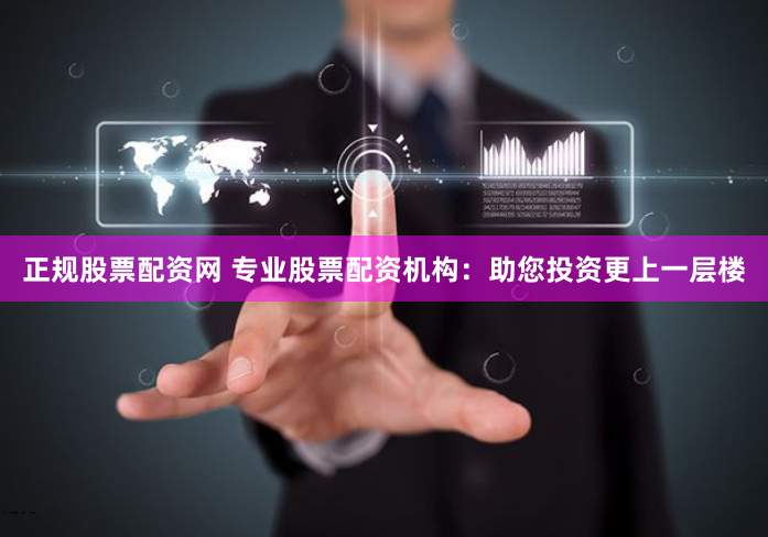 正规股票配资网 专业股票配资机构：助您投资更上一层楼