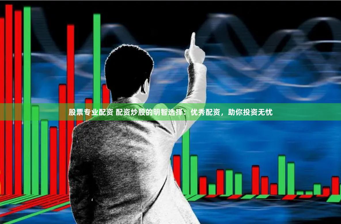 股票专业配资 配资炒股的明智选择：优秀配资，助你投资无忧