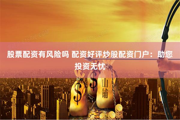 股票配资有风险吗 配资好评炒股配资门户：助您投资无忧