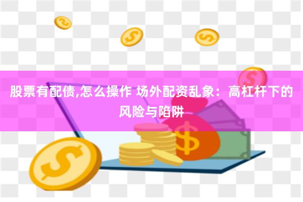 股票有配债,怎么操作 场外配资乱象：高杠杆下的风险与陷阱