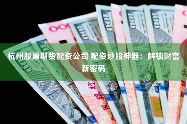 杭州股票期货配资公司 配资炒股神器：解锁财富新密码
