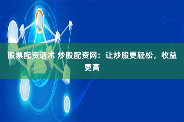 股票配资话术 炒股配资网：让炒股更轻松，收益更高
