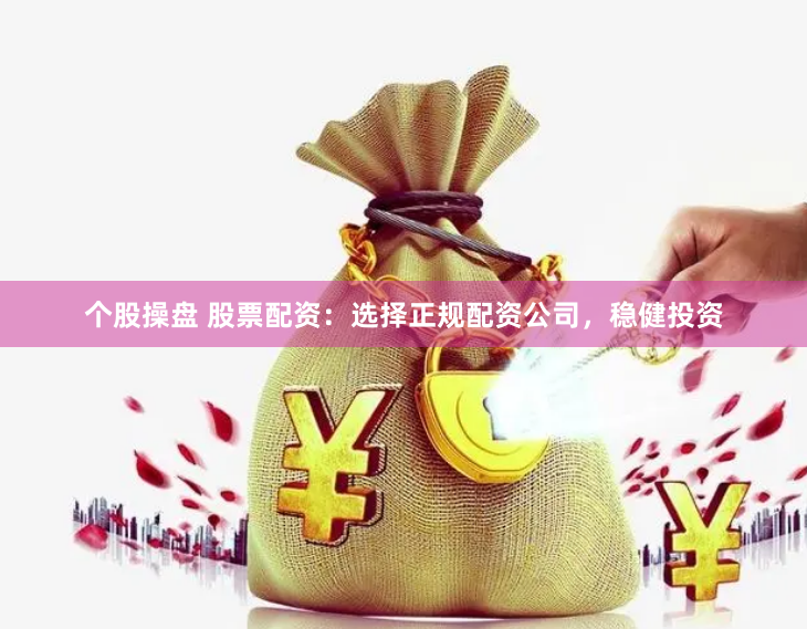 个股操盘 股票配资：选择正规配资公司，稳健投资