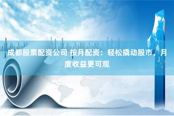 成都股票配资公司 按月配资：轻松撬动股市，月度收益更可观