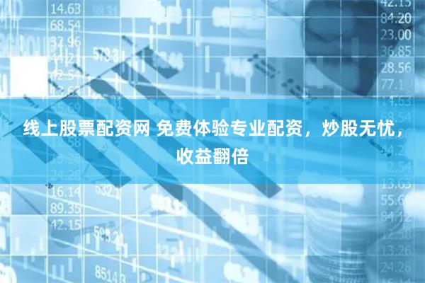 线上股票配资网 免费体验专业配资，炒股无忧，收益翻倍