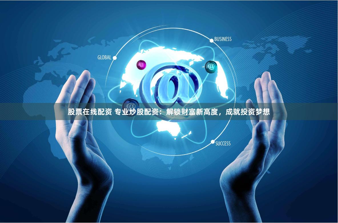 股票在线配资 专业炒股配资：解锁财富新高度，成就投资梦想