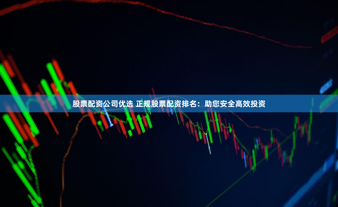 股票配资公司优选 正规股票配资排名：助您安全高效投资
