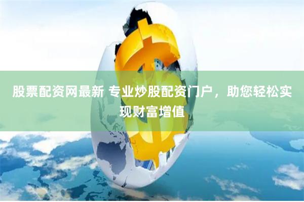 股票配资网最新 专业炒股配资门户，助您轻松实现财富增值