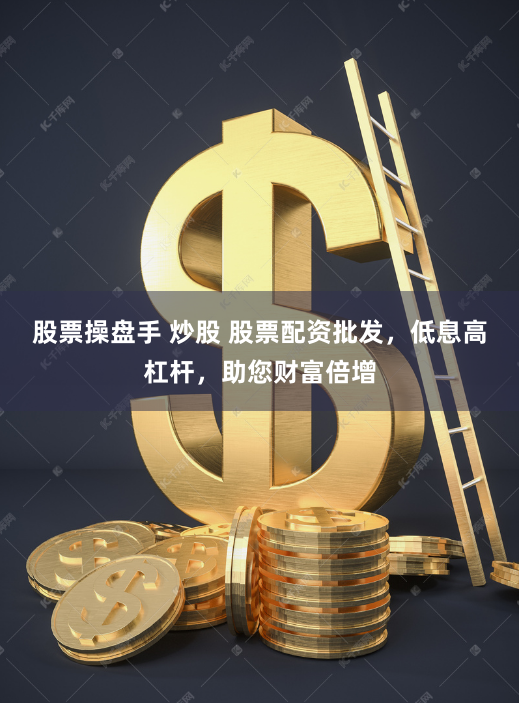 股票操盘手 炒股 股票配资批发，低息高杠杆，助您财富倍增