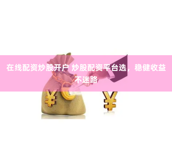 在线配资炒股开户 炒股配资平台选，稳健收益不迷路