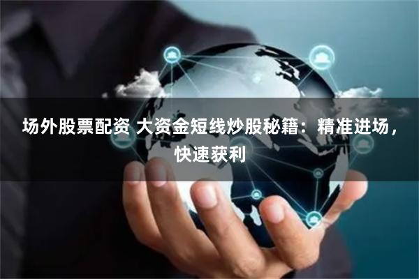 场外股票配资 大资金短线炒股秘籍：精准进场，快速获利