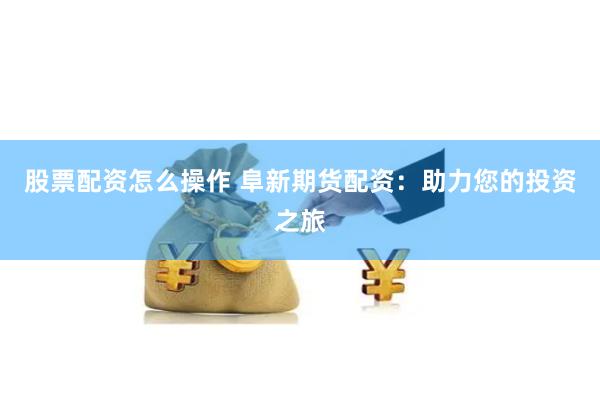 股票配资怎么操作 阜新期货配资：助力您的投资之旅