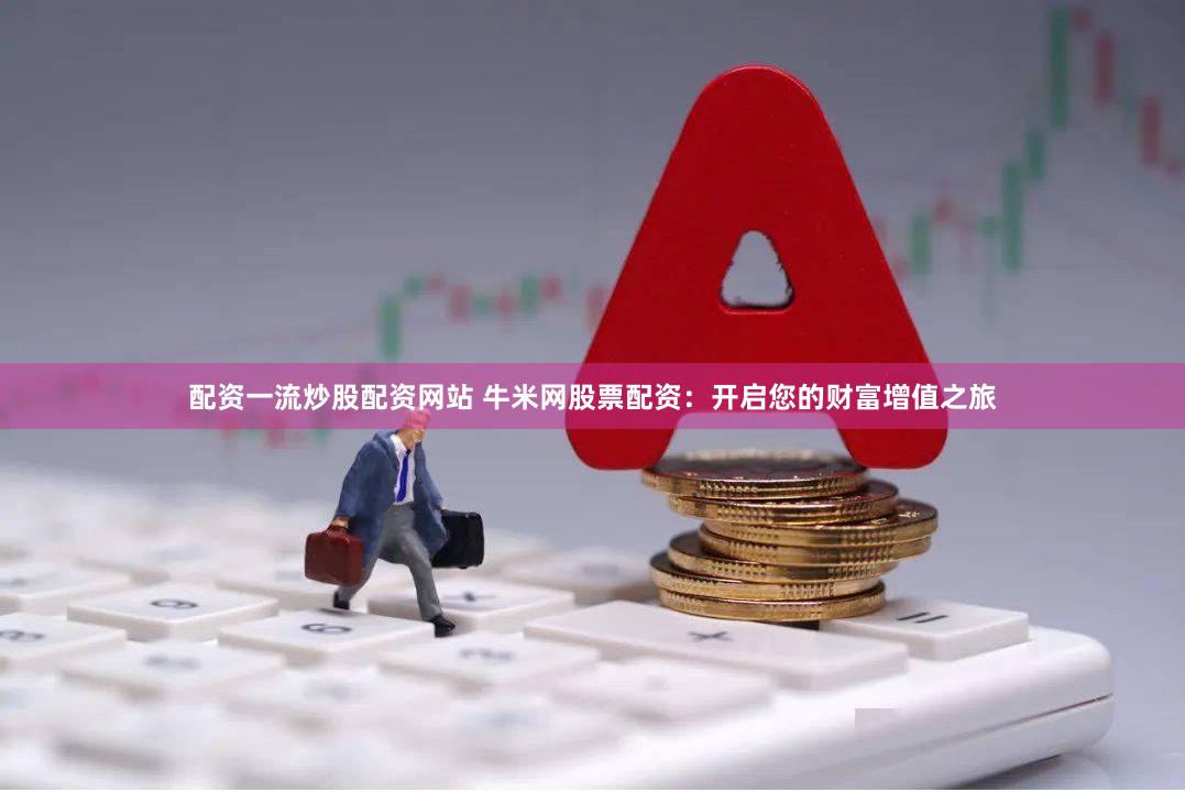 配资一流炒股配资网站 牛米网股票配资：开启您的财富增值之旅
