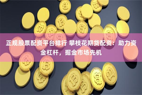 正规股票配资平台排行 攀枝花期货配资：助力资金杠杆，掘金市场先机
