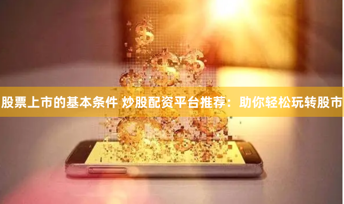 股票上市的基本条件 炒股配资平台推荐：助你轻松玩转股市