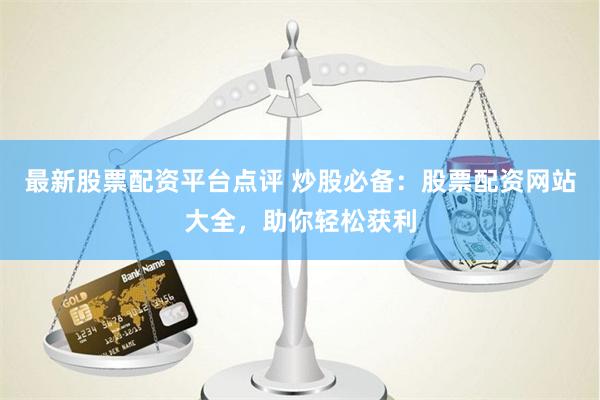 最新股票配资平台点评 炒股必备：股票配资网站大全，助你轻松获利