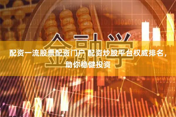配资一流股票配资门户 配资炒股平台权威排名，助你稳健投资