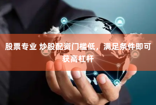 股票专业 炒股配资门槛低，满足条件即可获高杠杆
