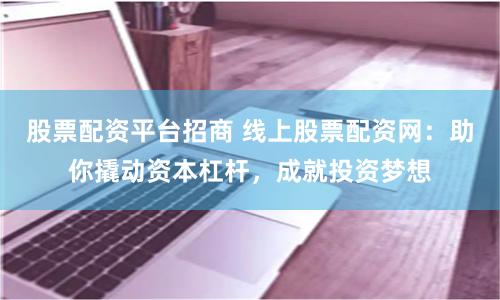 股票配资平台招商 线上股票配资网：助你撬动资本杠杆，成就投资梦想