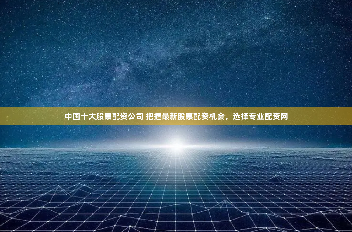 中国十大股票配资公司 把握最新股票配资机会，选择专业配资网