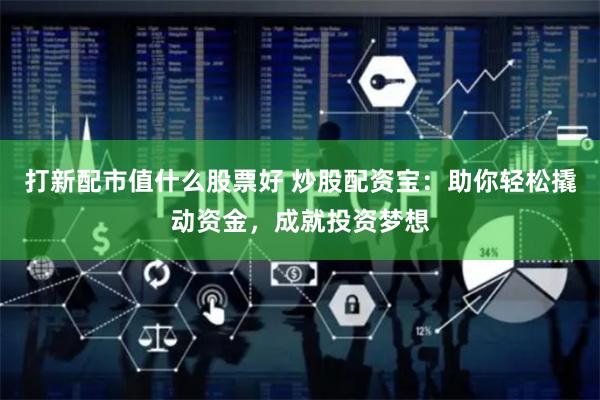 打新配市值什么股票好 炒股配资宝：助你轻松撬动资金，成就投资梦想