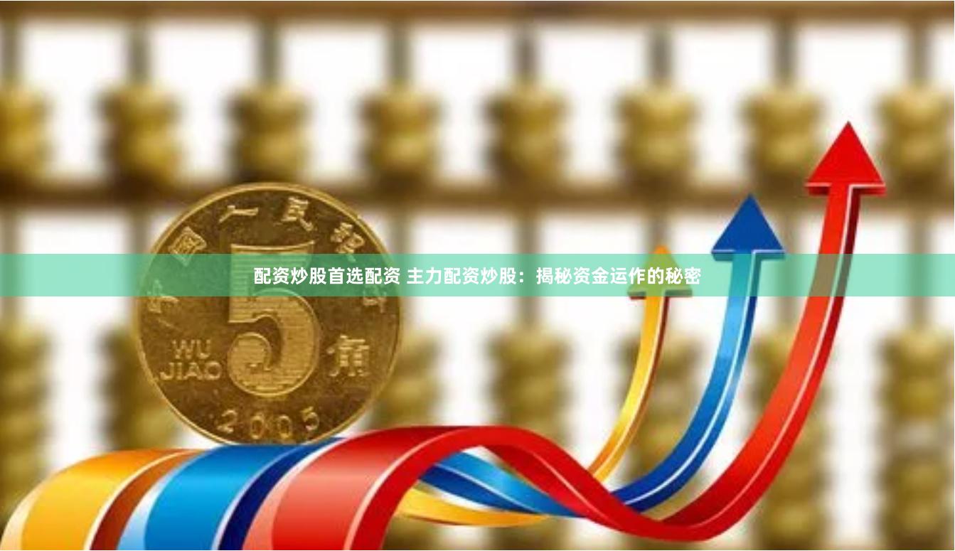 配资炒股首选配资 主力配资炒股：揭秘资金运作的秘密