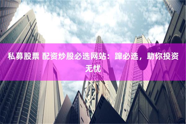 私募股票 配资炒股必选网站：蹿必选，助你投资无忧