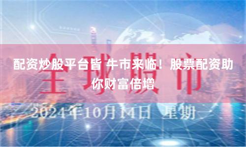 配资炒股平台皆 牛市来临！股票配资助你财富倍增