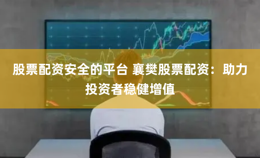 股票配资安全的平台 襄樊股票配资：助力投资者稳健增值