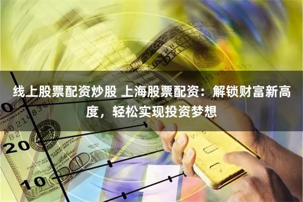 线上股票配资炒股 上海股票配资：解锁财富新高度，轻松实现投资梦想