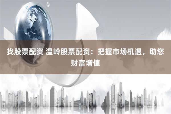 找股票配资 温岭股票配资：把握市场机遇，助您财富增值