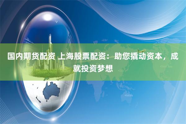 国内期货配资 上海股票配资：助您撬动资本，成就投资梦想