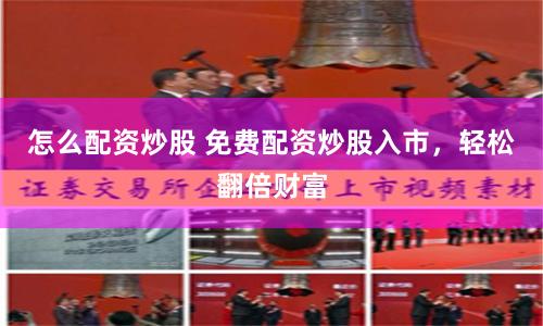 怎么配资炒股 免费配资炒股入市，轻松翻倍财富