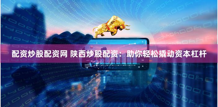 配资炒股配资网 陕西炒股配资：助你轻松撬动资本杠杆