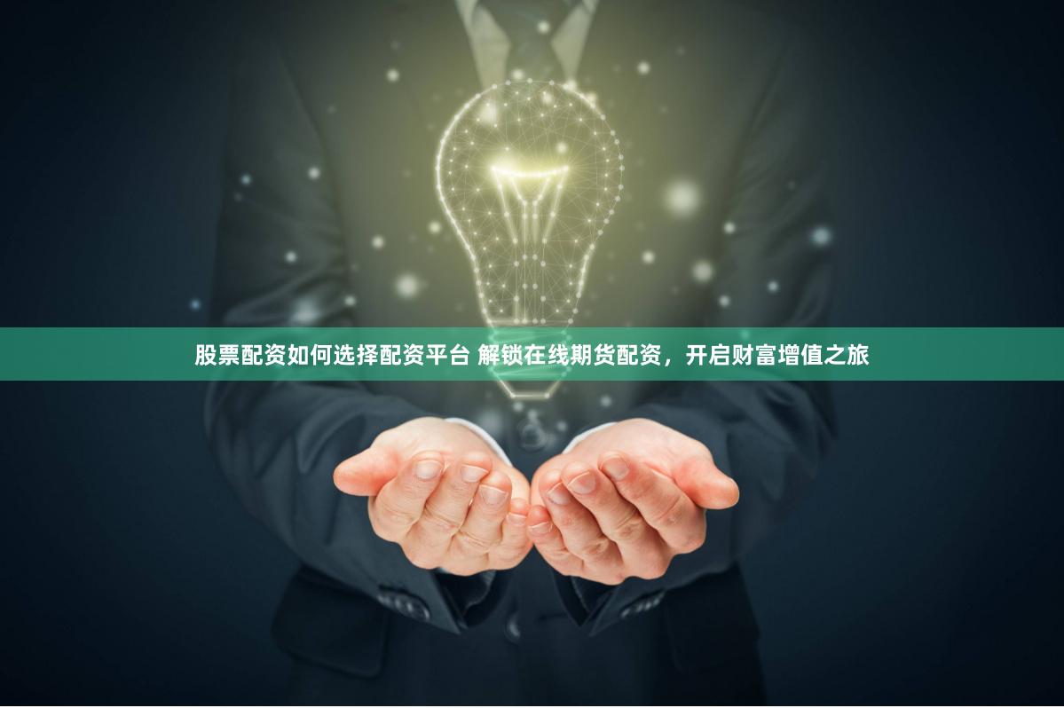股票配资如何选择配资平台 解锁在线期货配资，开启财富增值之旅