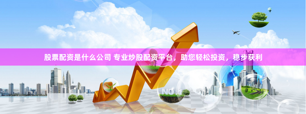 股票配资是什么公司 专业炒股配资平台，助您轻松投资，稳步获利