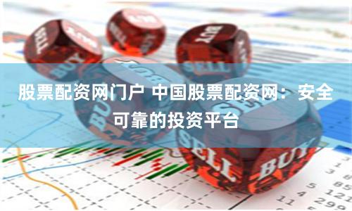 股票配资网门户 中国股票配资网：安全可靠的投资平台