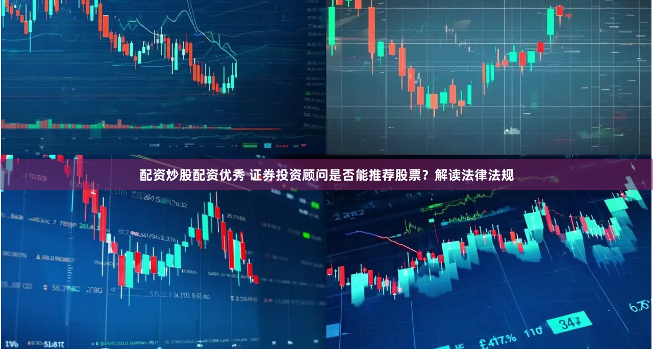 配资炒股配资优秀 证券投资顾问是否能推荐股票？解读法律法规