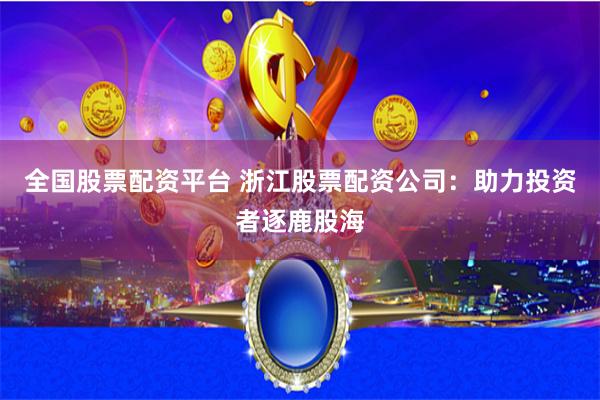 全国股票配资平台 浙江股票配资公司：助力投资者逐鹿股海