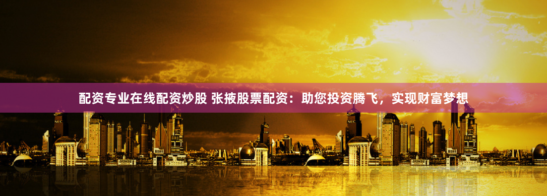 配资专业在线配资炒股 张掖股票配资：助您投资腾飞，实现财富梦想
