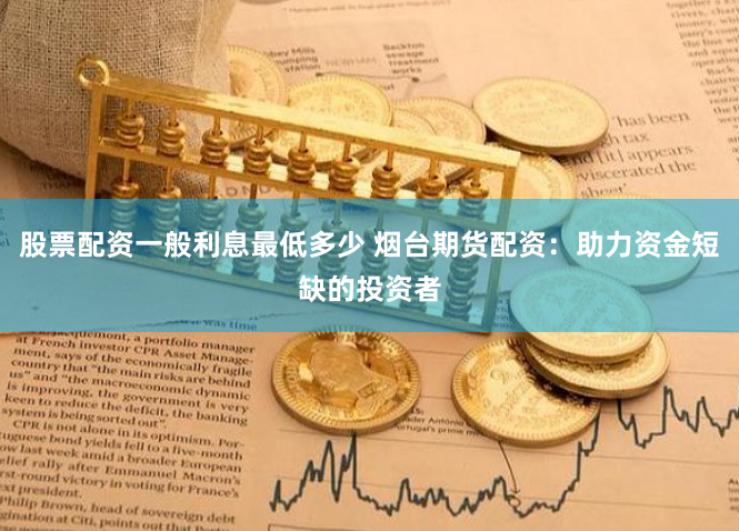 股票配资一般利息最低多少 烟台期货配资：助力资金短缺的投资者