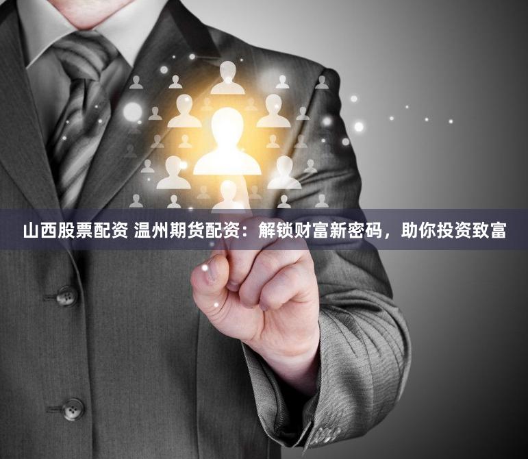 山西股票配资 温州期货配资：解锁财富新密码，助你投资致富