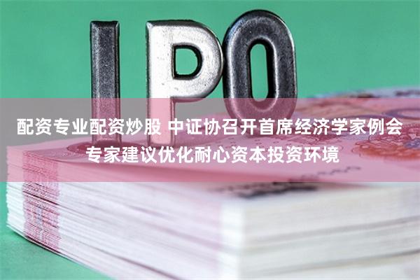 配资专业配资炒股 中证协召开首席经济学家例会 专家建议优化耐心资本投资环境