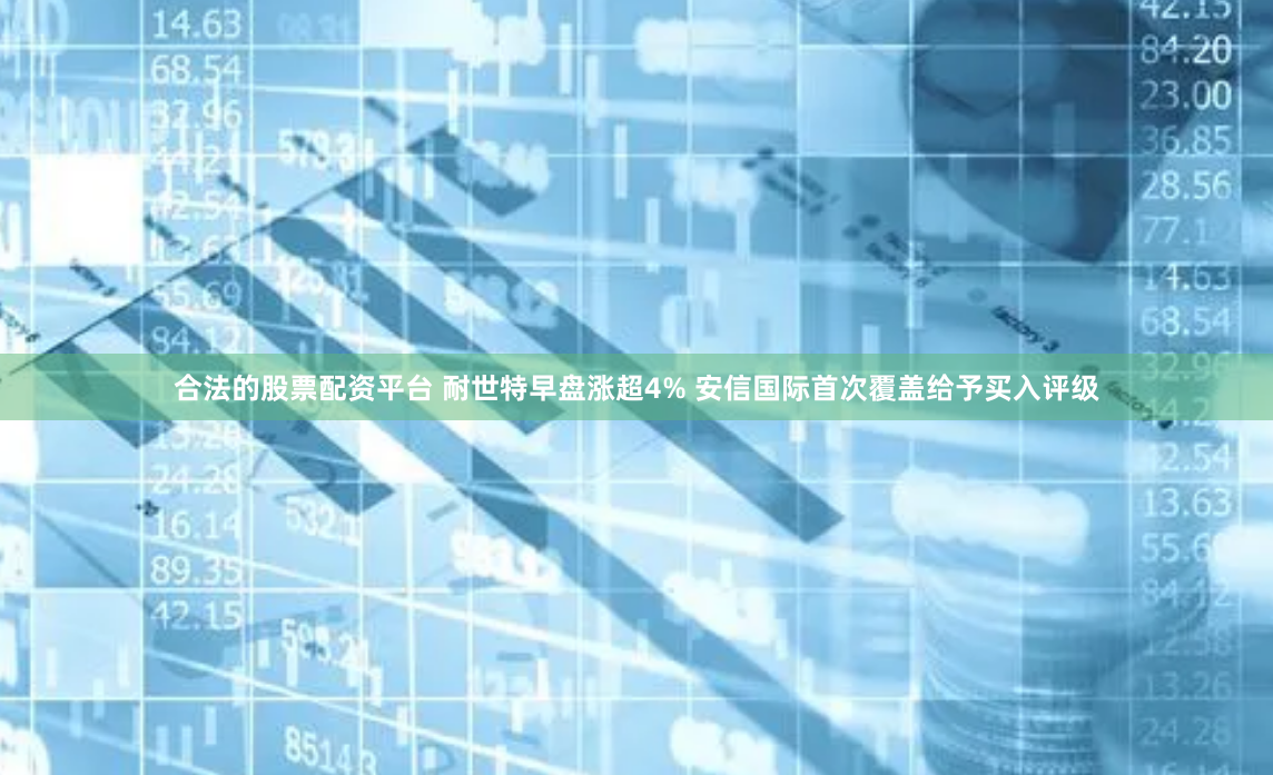 合法的股票配资平台 耐世特早盘涨超4% 安信国际首次覆盖给予买入评级