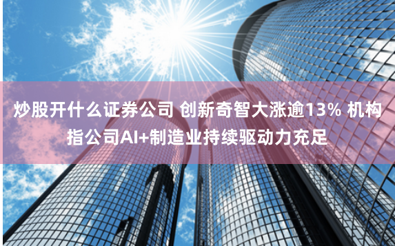 炒股开什么证券公司 创新奇智大涨逾13% 机构指公司AI+制造业持续驱动力充足