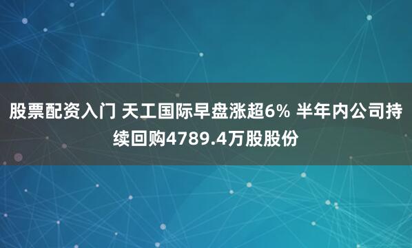 股票配资入门 天工国际早盘涨超6% 半年内公司持续回购4789.4万股股份