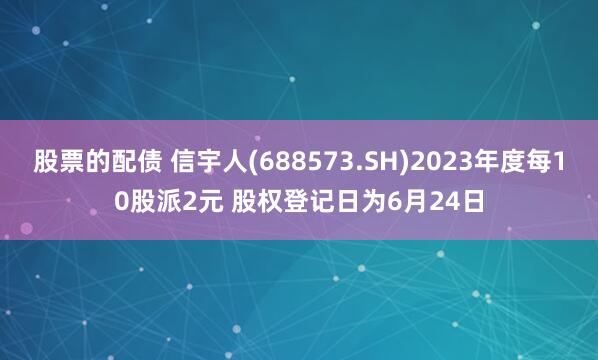 股票的配债 信宇人(688573.SH)2023年度每10股派2元 股权登记日为6月24日