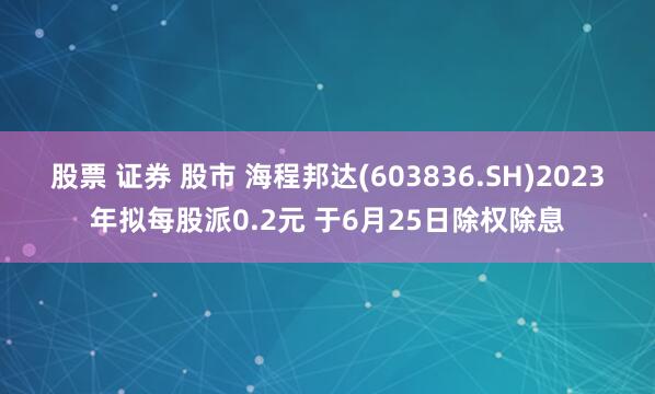股票 证券 股市 海程邦达(603836.SH)2023年拟每股派0.2元 于6月25日除权除息