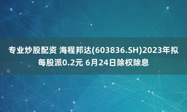 专业炒股配资 海程邦达(603836.SH)2023年拟每股派0.2元 6月24日除权除息